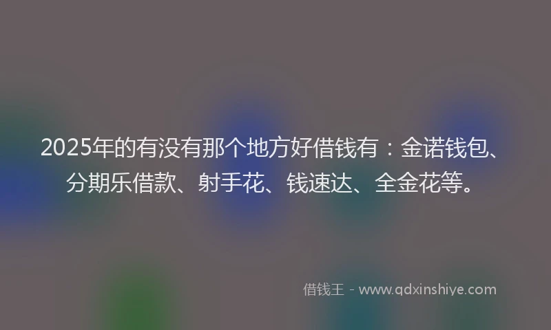 2025年的有没有那个地方好借钱有：金诺钱包、分期乐借款、射手花、钱速达、全金花等。