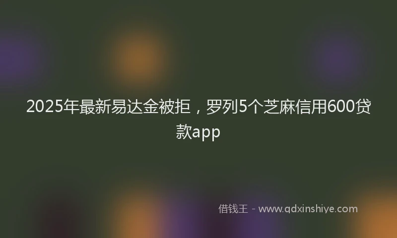 2025年最新易达金被拒，罗列5个芝麻信用600贷款app