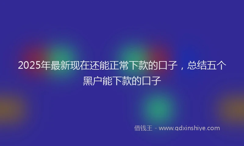 2025年最新现在还能正常下款的口子，总结五个黑户能下款的口子