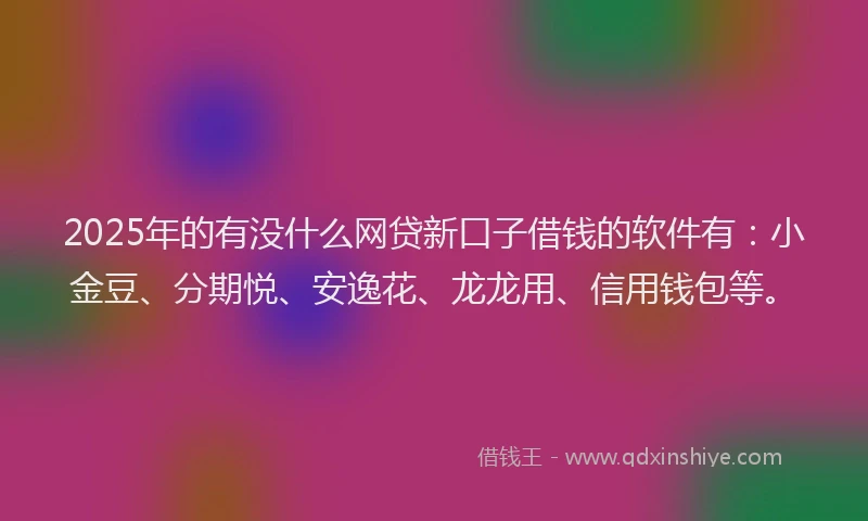 2025年的有没什么网贷新口子借钱的软件有：小金豆、分期悦、安逸花、龙龙用、信用钱包等。