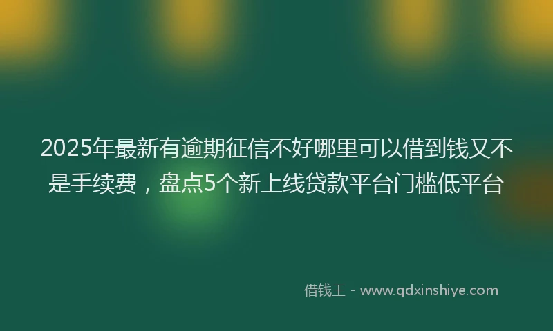 2025年最新有逾期征信不好哪里可以借到钱又不是手续费，盘点5个新上线贷款平台门槛低平台