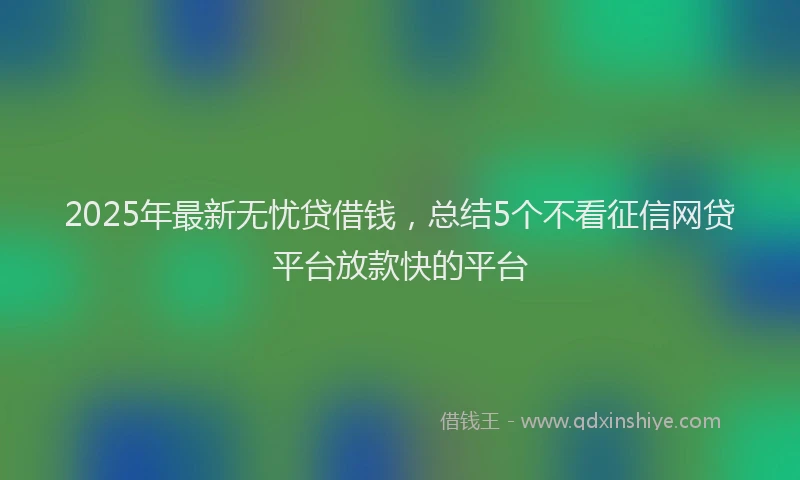 2025年最新无忧贷借钱，总结5个不看征信网贷平台放款快的平台
