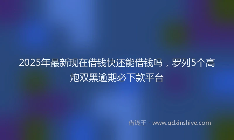 2025年最新现在借钱快还能借钱吗，罗列5个高炮双黑逾期必下款平台