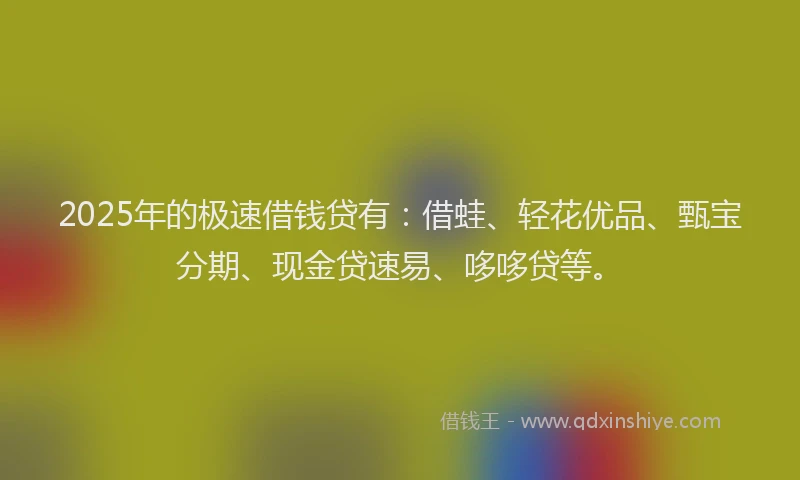 2025年的极速借钱贷有：借蛙、轻花优品、甄宝分期、现金贷速易、哆哆贷等。