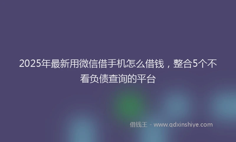 2025年最新用微信借手机怎么借钱，整合5个不看负债查询的平台