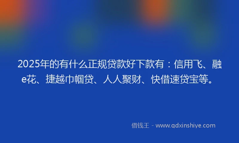 2025年的有什么正规贷款好下款有：信用飞、融e花、捷越巾帼贷、人人聚财、快借速贷宝等。