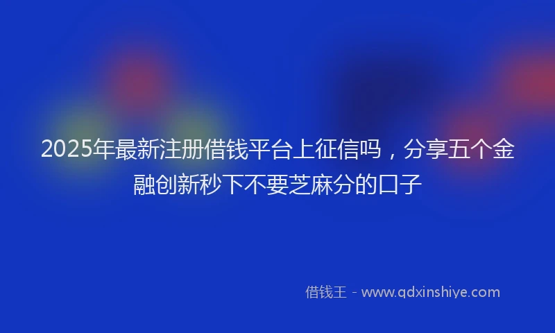 2025年最新注册借钱平台上征信吗，分享五个金融创新秒下不要芝麻分的口子