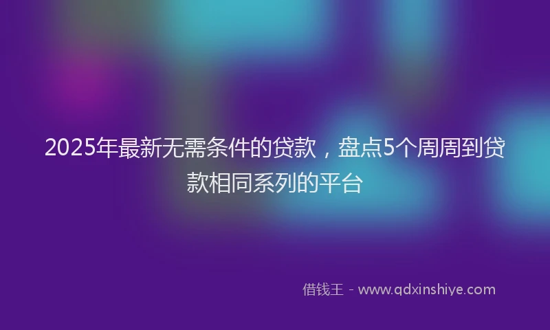 2025年最新无需条件的贷款，盘点5个周周到贷款相同系列的平台