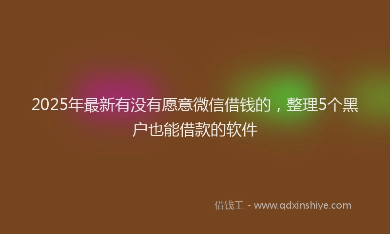 2025年最新有没有愿意微信借钱的，整理5个黑户也能借款的软件