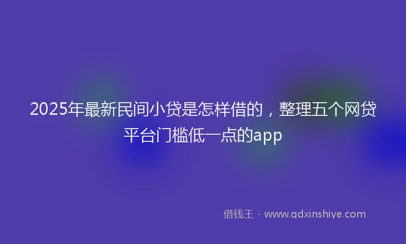 2025年最新民间小贷是怎样借的，整理五个网贷平台门槛低一点的app