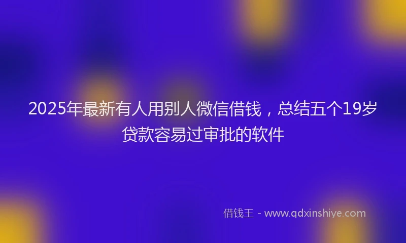 2025年最新有人用别人微信借钱，总结五个19岁贷款容易过审批的软件