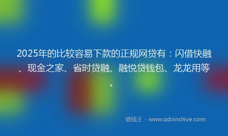 2025年的比较容易下款的正规网贷有：闪借快融、现金之家、省时贷融、融悦贷钱包、龙龙用等。