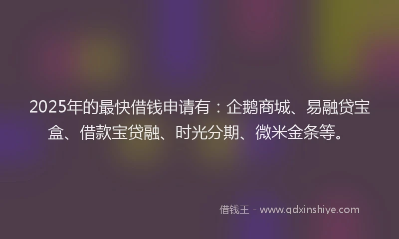 2025年的最快借钱申请有：企鹅商城、易融贷宝盒、借款宝贷融、时光分期、微米金条等。