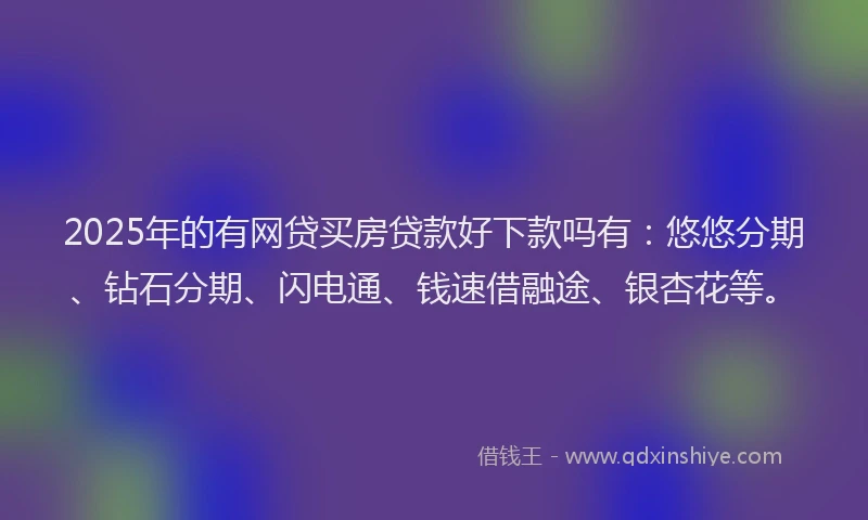 2025年的有网贷买房贷款好下款吗有：悠悠分期、钻石分期、闪电通、钱速借融途、银杏花等。