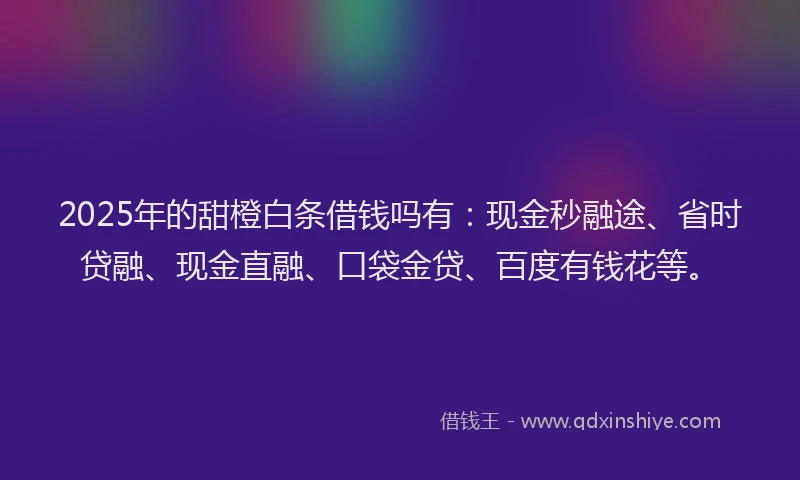 2025年的甜橙白条借钱吗有：现金秒融途、省时贷融、现金直融、口袋金贷、百度有钱花等。