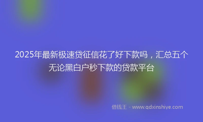 2025年最新极速贷征信花了好下款吗，汇总五个无论黑白户秒下款的贷款平台