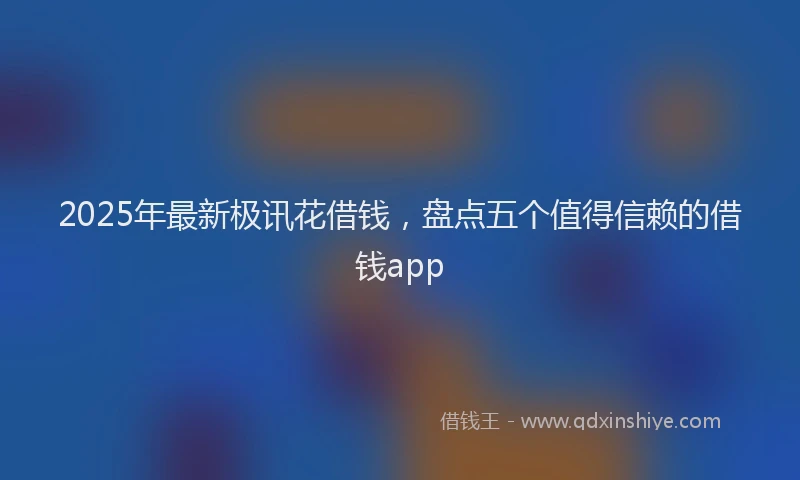 2025年最新极讯花借钱，盘点五个值得信赖的借钱app