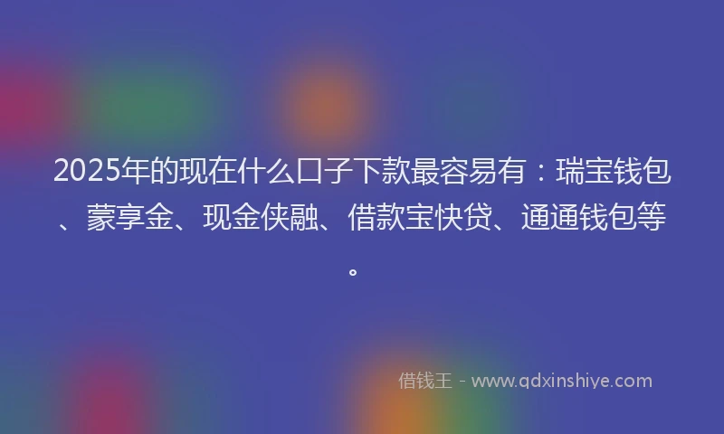 2025年的现在什么口子下款最容易有：瑞宝钱包、蒙享金、现金侠融、借款宝快贷、通通钱包等。