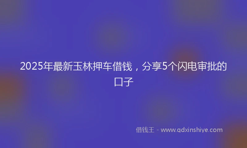 2025年最新玉林押车借钱，分享5个闪电审批的口子