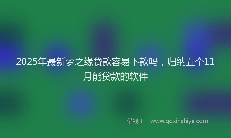 2025年最新梦之缘贷款容易下款吗，归纳五个11月能贷款的软件