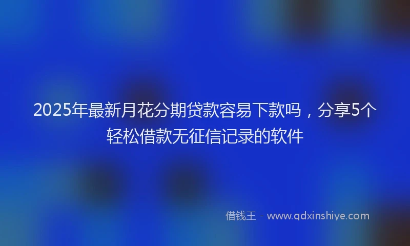 2025年最新月花分期贷款容易下款吗，分享5个轻松借款无征信记录的软件