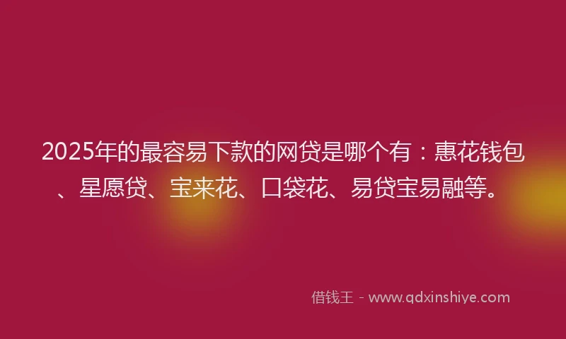 2025年的最容易下款的网贷是哪个有：惠花钱包、星愿贷、宝来花、口袋花、易贷宝易融等。