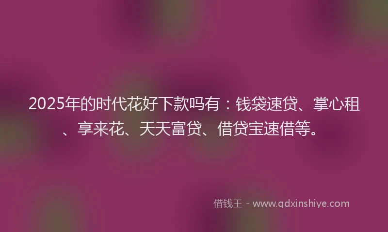 2025年的时代花好下款吗有：钱袋速贷、掌心租、享来花、天天富贷、借贷宝速借等。