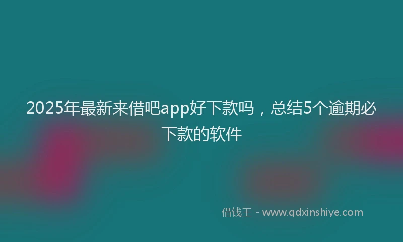 2025年最新来借吧app好下款吗，总结5个逾期必下款的软件