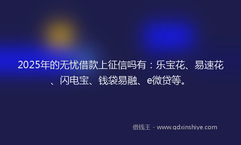 2025年的无忧借款上征信吗有：乐宝花、易速花、闪电宝、钱袋易融、e微贷等。