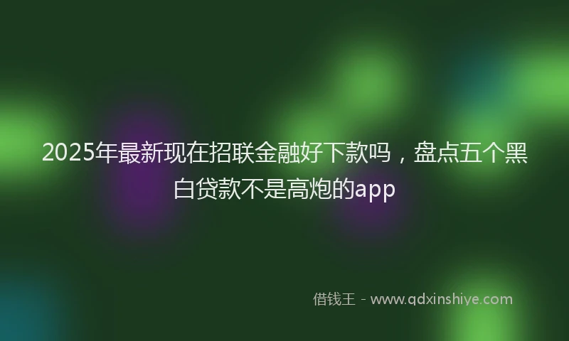 2025年最新现在招联金融好下款吗，盘点五个黑白贷款不是高炮的app