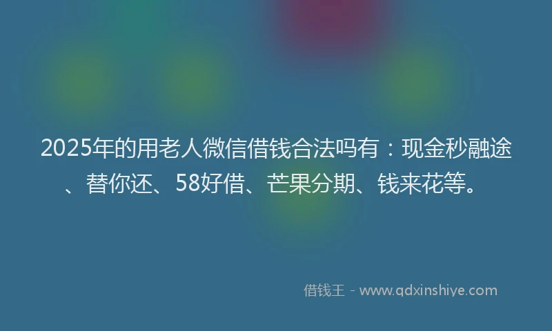 2025年的用老人微信借钱合法吗有：现金秒融途、替你还、58好借、芒果分期、钱来花等。
