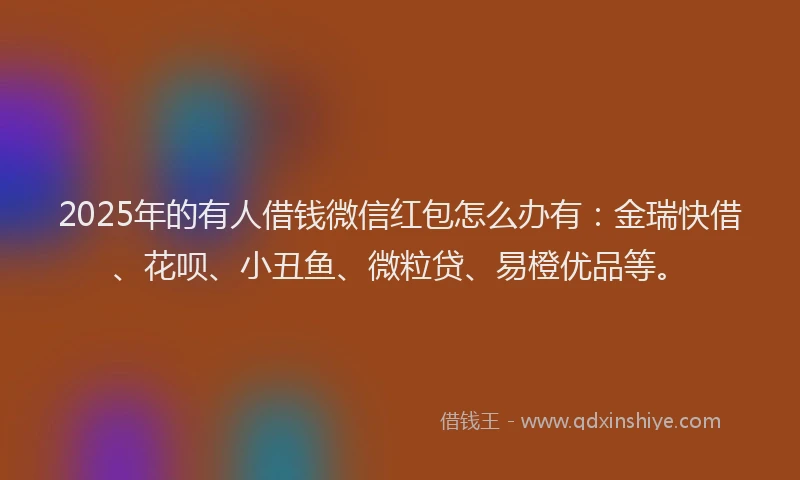 2025年的有人借钱微信红包怎么办有：金瑞快借、花呗、小丑鱼、微粒贷、易橙优品等。