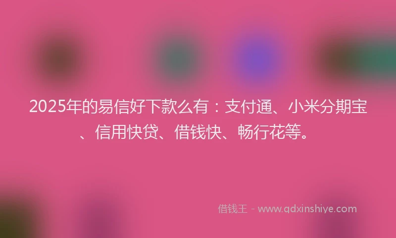 2025年的易信好下款么有：支付通、小米分期宝、信用快贷、借钱快、畅行花等。