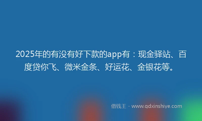 2025年的有没有好下款的app有：现金驿站、百度贷你飞、微米金条、好运花、金银花等。