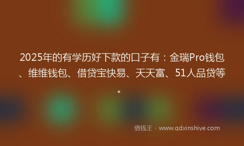 2025年的有学历好下款的口子有：金瑞Pro钱包、维维钱包、借贷宝快易、天天富、51人品贷等。