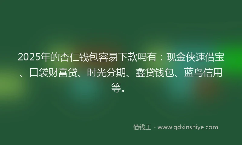 2025年的杏仁钱包容易下款吗有：现金侠速借宝、口袋财富贷、时光分期、鑫贷钱包、蓝鸟信用等。