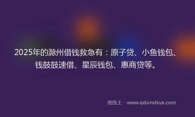 2025年的滁州借钱救急有：原子贷、小鱼钱包、钱鼓鼓速借、星辰钱包、惠商贷等。