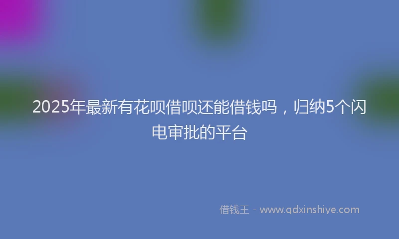 2025年最新有花呗借呗还能借钱吗，归纳5个闪电审批的平台