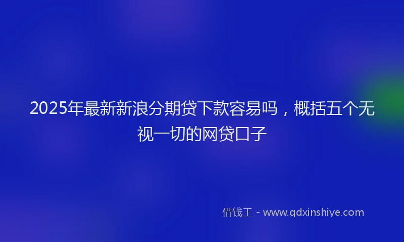 2025年最新新浪分期贷下款容易吗，概括五个无视一切的网贷口子