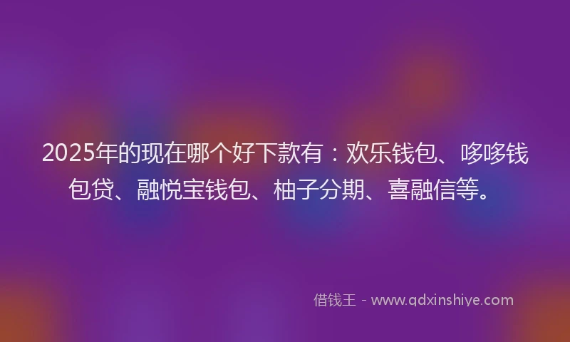 2025年的现在哪个好下款有：欢乐钱包、哆哆钱包贷、融悦宝钱包、柚子分期、喜融信等。