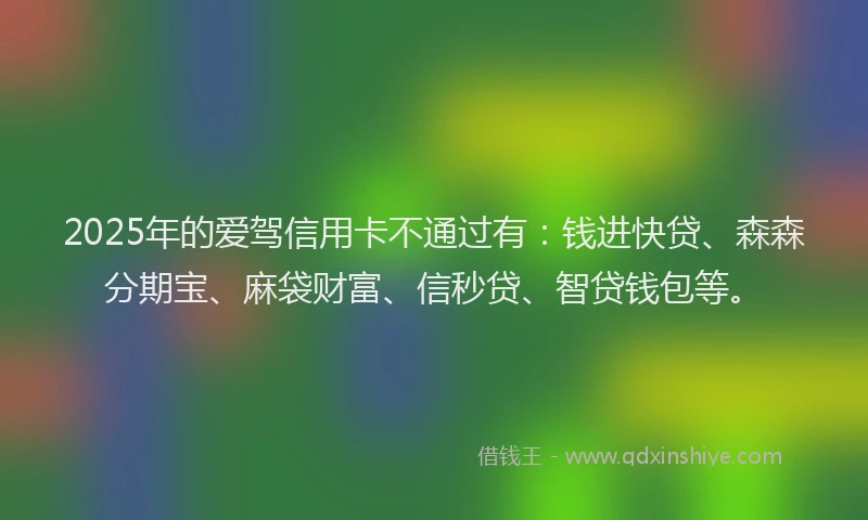 2025年的爱驾信用卡不通过有：钱进快贷、森森分期宝、麻袋财富、信秒贷、智贷钱包等。