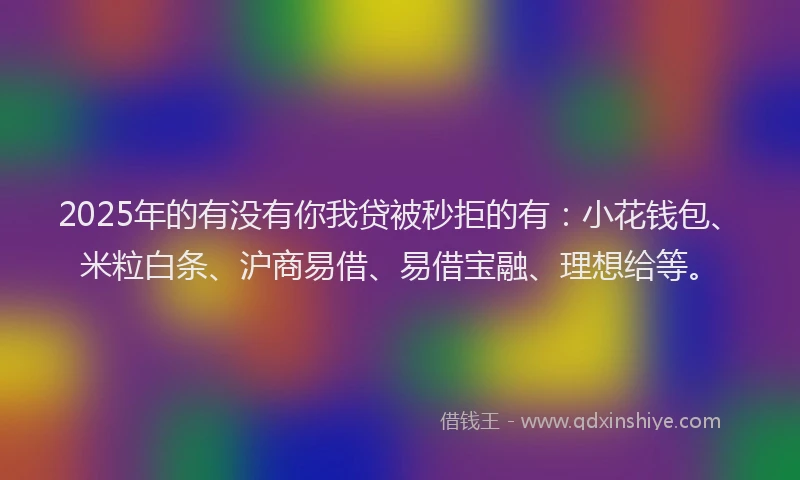 2025年的有没有你我贷被秒拒的有：小花钱包、米粒白条、沪商易借、易借宝融、理想给等。