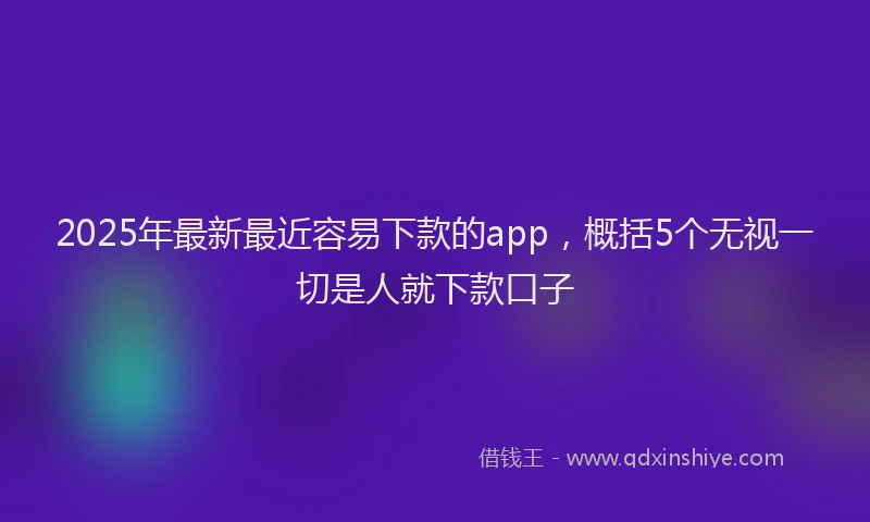 2025年最新最近容易下款的app，概括5个无视一切是人就下款口子