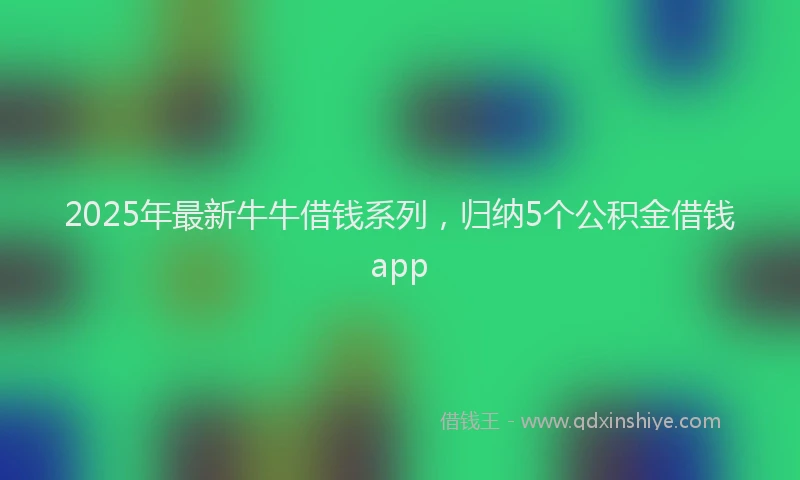 2025年最新牛牛借钱系列，归纳5个公积金借钱app