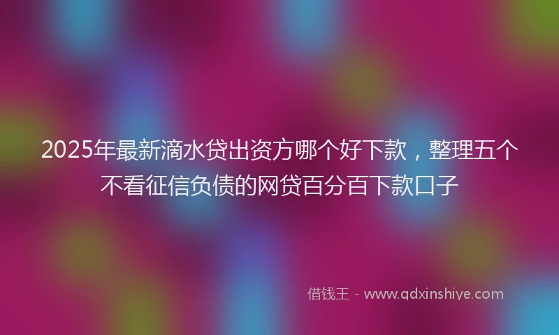 2025年最新滴水贷出资方哪个好下款，整理五个不看征信负债的网贷百分百下款口子