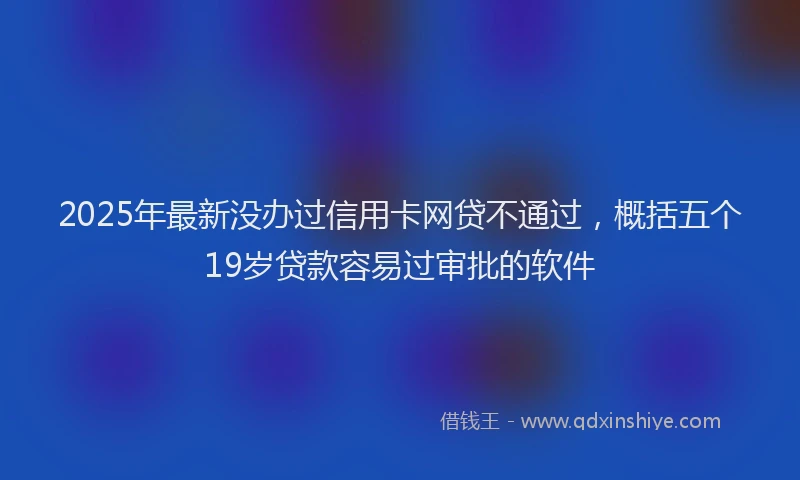 2025年最新没办过信用卡网贷不通过，概括五个19岁贷款容易过审批的软件
