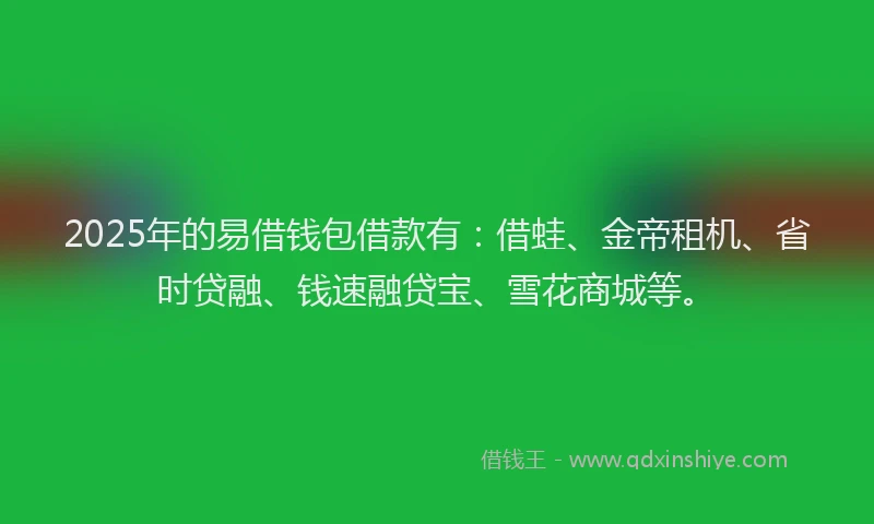 2025年的易借钱包借款有：借蛙、金帝租机、省时贷融、钱速融贷宝、雪花商城等。