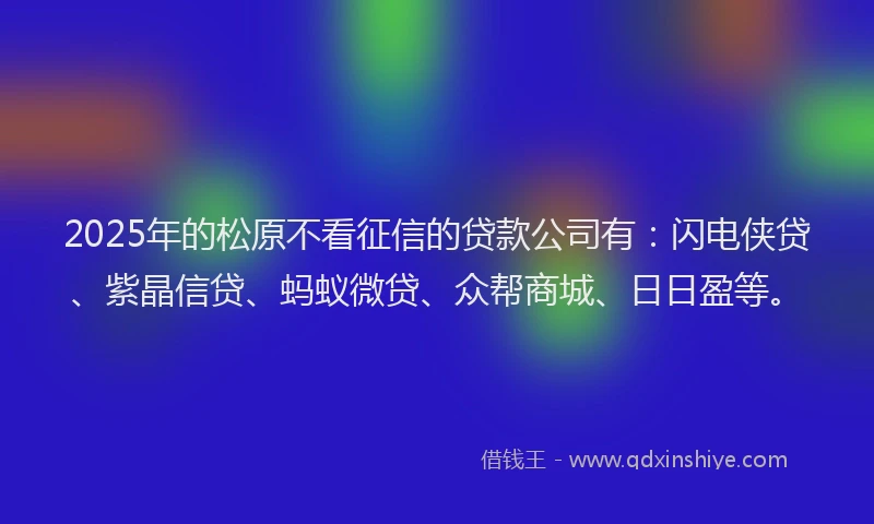 2025年的松原不看征信的贷款公司有：闪电侠贷、紫晶信贷、蚂蚁微贷、众帮商城、日日盈等。