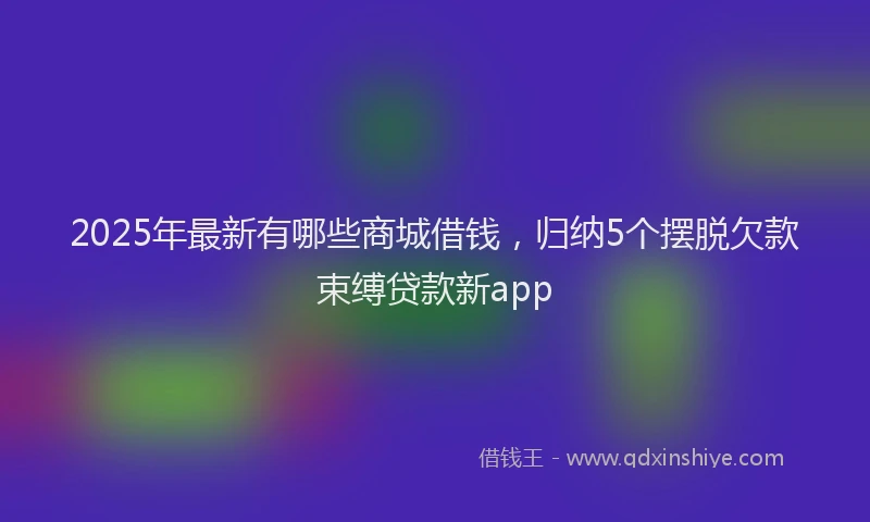 2025年最新有哪些商城借钱，归纳5个摆脱欠款束缚贷款新app