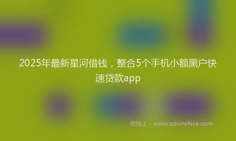 2025年最新星河借钱，整合5个手机小额黑户快速贷款app